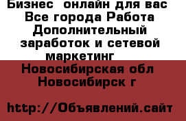 Бизнес- онлайн для вас! - Все города Работа » Дополнительный заработок и сетевой маркетинг   . Новосибирская обл.,Новосибирск г.